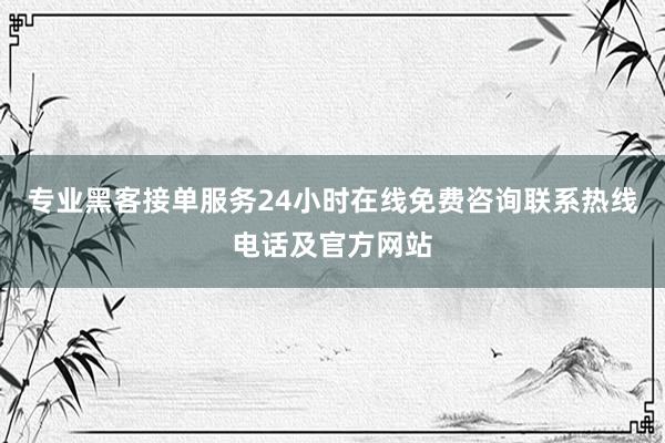 专业黑客接单服务24小时在线免费咨询联系热线电话及官方网站